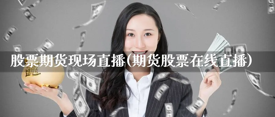 股票期货现场直播(期货股票在线直播)