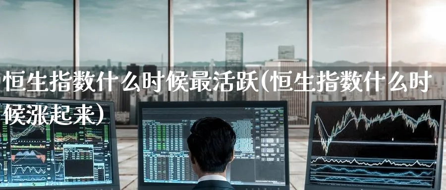 恒生指数什么时候最活跃(恒生指数什么时候涨起来)_https://www.hougads.com_恒指直播室_第1张