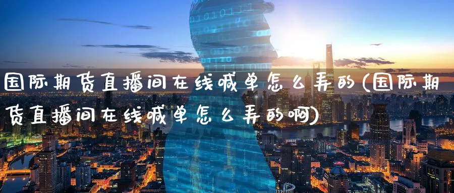 国际期货直播间在线喊单怎么弄的(国际期货直播间在线喊单怎么弄的啊)_恒指学院_第1张_厚德恒指期货直播室 国际期货直播间在线喊单怎么弄的(国际期货直播间在线喊单怎么弄的啊)_https://www.hougads.com_恒指学院_第1张