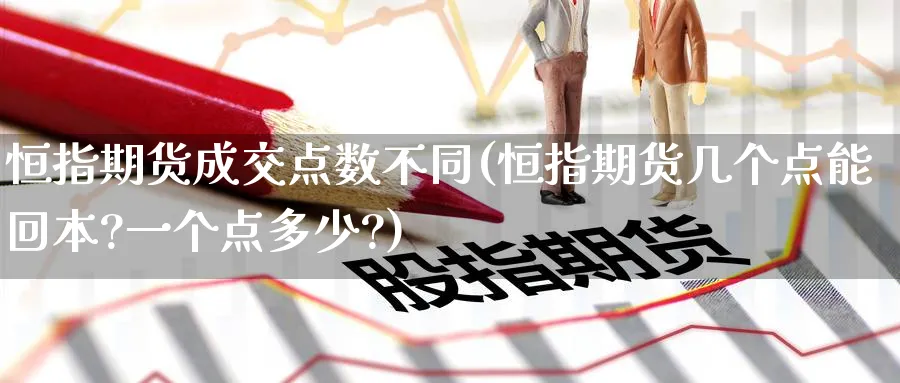 恒指期货成交点数不同(恒指期货几个点能回本?一个点多少?)_https://www.hougads.com_恒指直播室_第1张