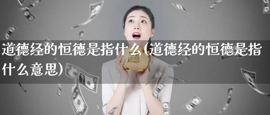 道德经的恒德是指什么(道德经的恒德是指什么意思)_https://www.hougads.com_恒指学院_第1张