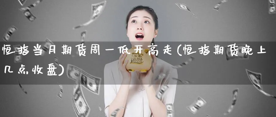 恒指当月期货周一低开高走(恒指期货晚上几点收盘)_https://www.hougads.com_恒指期货_第1张