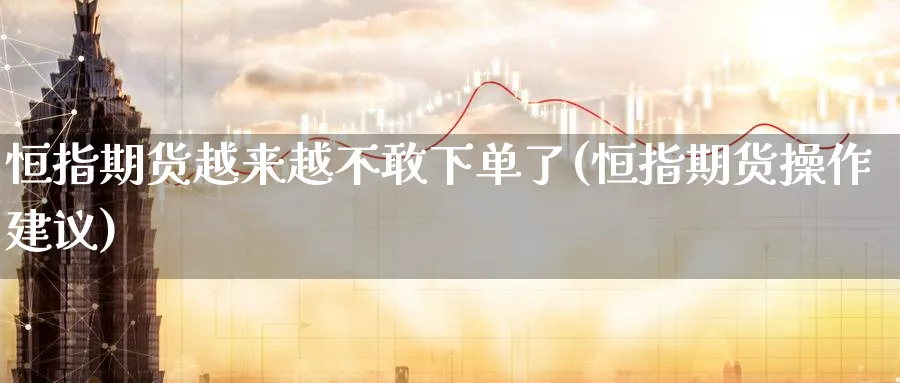 恒指期货越来越不敢下单了(恒指期货操作建议)_恒指直播室_第1张_厚德恒指期货直播室 恒指期货越来越不敢下单了(恒指期货操作建议)_https://www.hougads.com_恒指直播室_第1张