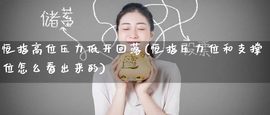 恒指高位压力低开回落(恒指压力位和支撑位怎么看出来的)_https://www.hougads.com_恒指直播室_第1张