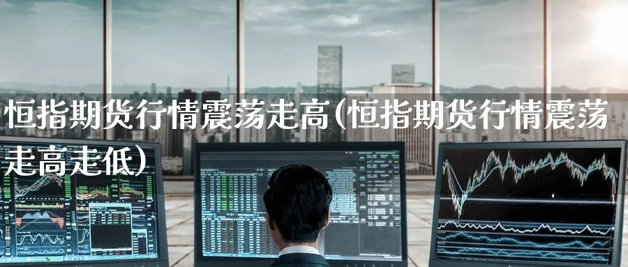 恒指期货行情震荡走高(恒指期货行情震荡走高走低)_https://www.hougads.com_恒指直播室_第1张