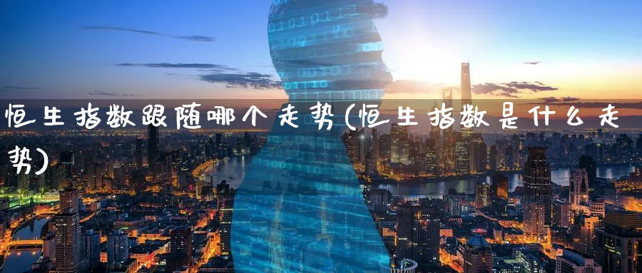 恒生指数跟随哪个走势(恒生指数是什么走势)_https://www.hougads.com_恒指学院_第1张