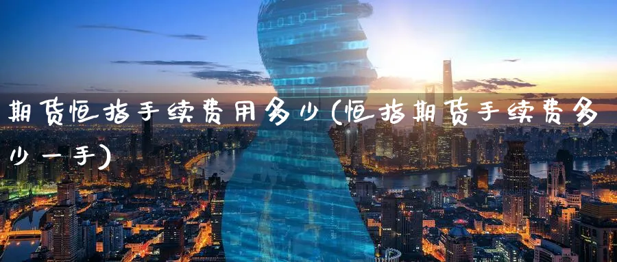 期货恒指手续费用多少(恒指期货手续费多少一手)_https://www.hougads.com_恒指期货_第1张