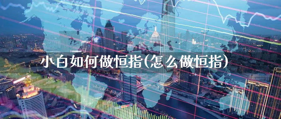 小白如何做恒指(怎么做恒指)_https://www.hougads.com_恒指学院_第1张