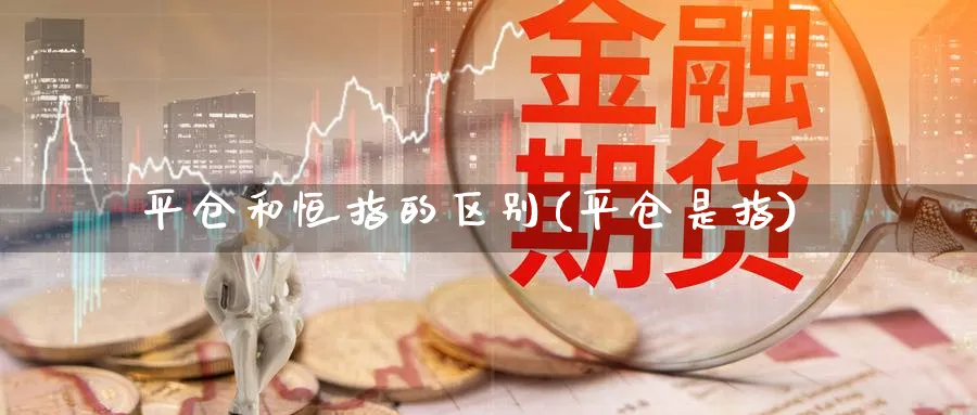 平仓和恒指的区别(平仓是指)_https://www.hougads.com_恒指期货_第1张