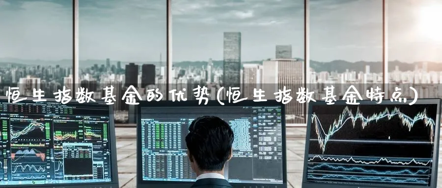 恒生指数基金的优势(恒生指数基金特点)_恒指期货_第1张_厚德恒指期货直播室 恒生指数基金的优势(恒生指数基金特点)_https://www.hougads.com_恒指期货_第1张