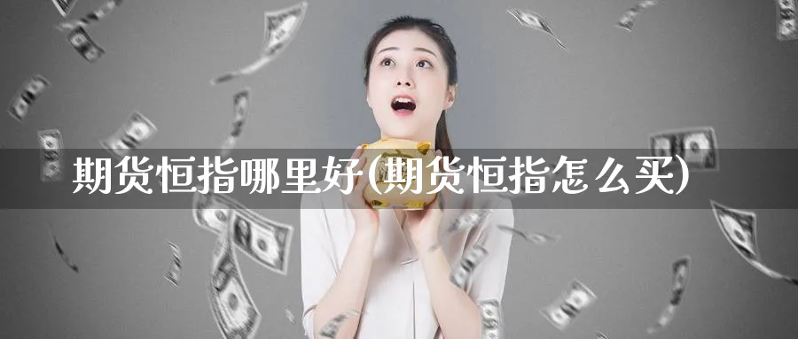 期货恒指哪里好(期货恒指怎么买)_https://www.hougads.com_恒指直播室_第1张