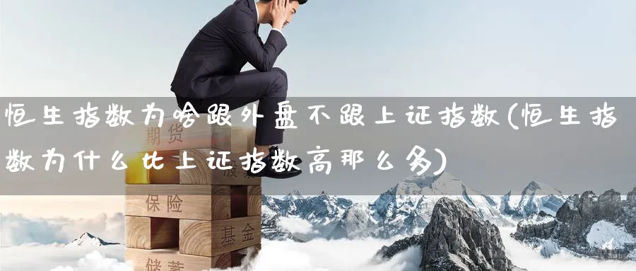 恒生指数为啥跟外盘不跟上证指数(恒生指数为什么比上证指数高那么多)_https://www.hougads.com_恒指期货_第1张