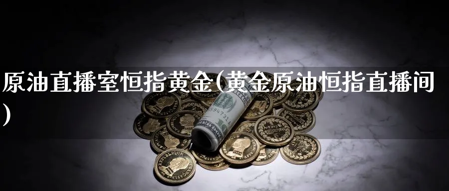 原油直播室恒指黄金(黄金原油恒指直播间)_https://www.hougads.com_恒指期货_第1张