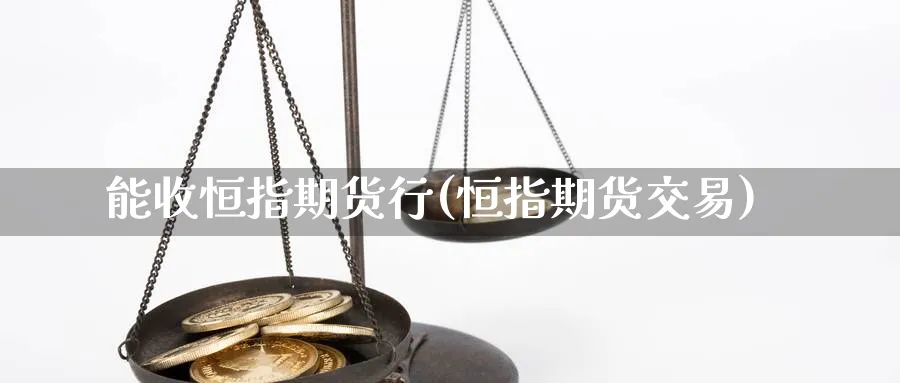 能收恒指期货行(恒指期货交易)_https://www.hougads.com_恒指期货_第1张