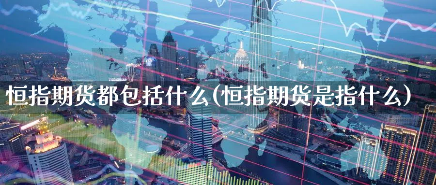 恒指期货都包括什么(恒指期货是指什么)_https://www.hougads.com_恒指直播室_第1张