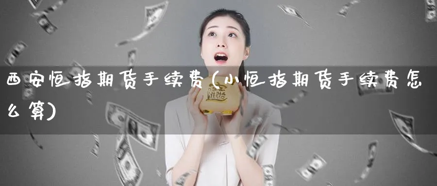 西安恒指期货手续费(小恒指期货手续费怎么算)_https://www.hougads.com_恒指学院_第1张