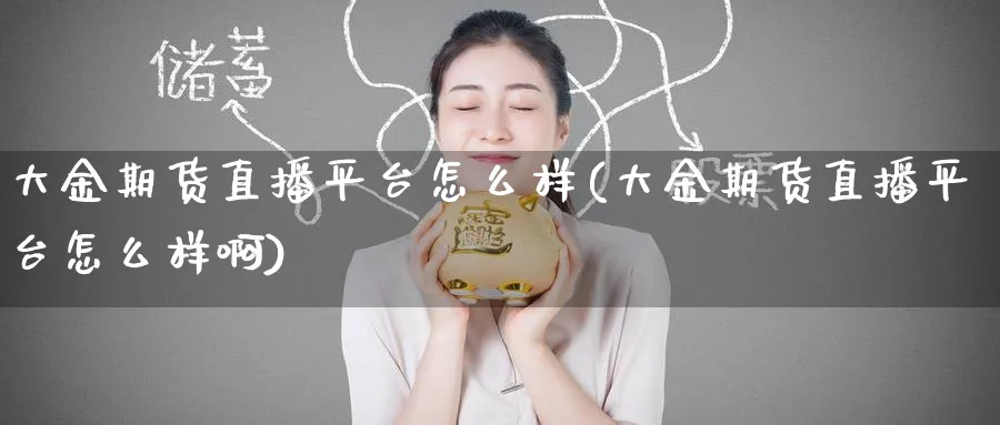 大金期货直播平台怎么样(大金期货直播平台怎么样啊)