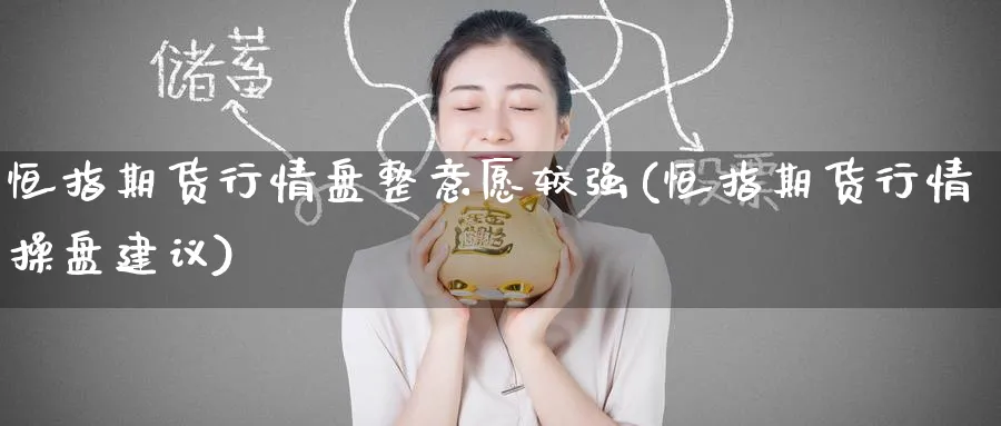 恒指期货行情盘整意愿较强(恒指期货行情操盘建议)_https://www.hougads.com_恒指期货_第1张