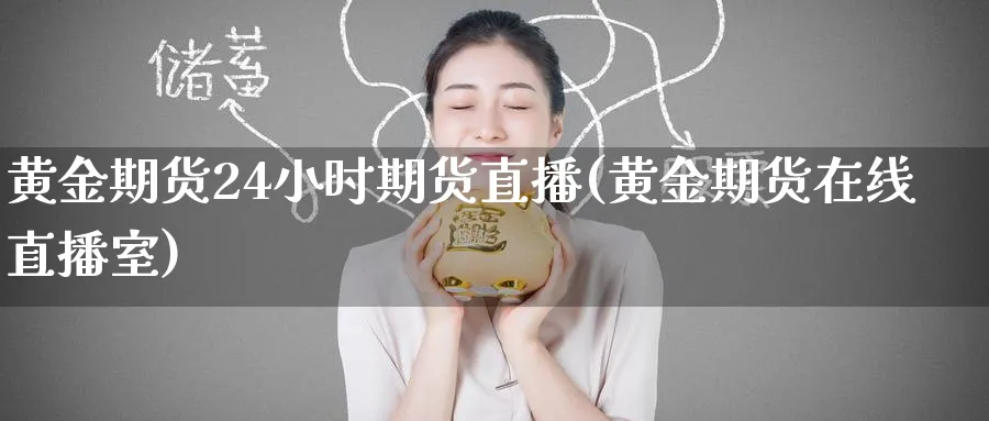 黄金期货24小时期货直播(黄金期货在线直播室)