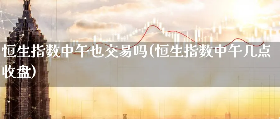 恒生指数中午也交易吗(恒生指数中午几点收盘)_https://www.hougads.com_恒指期货_第1张