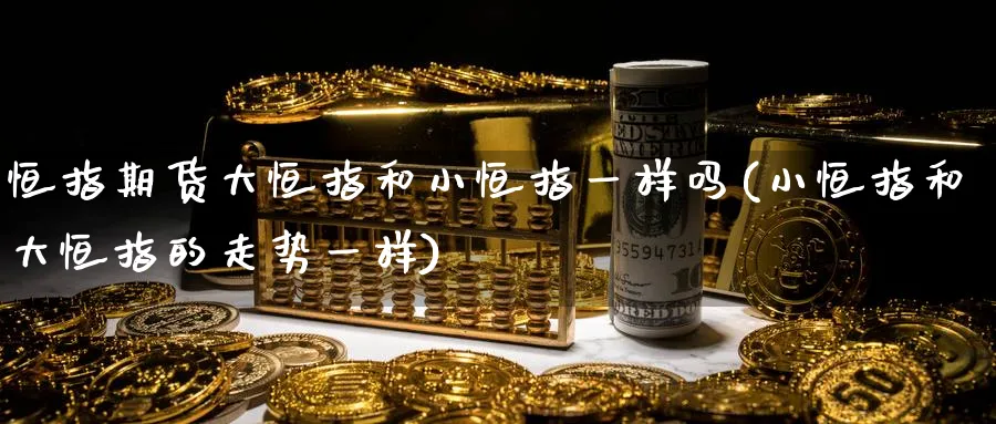恒指期货大恒指和小恒指一样吗(小恒指和大恒指的走势一样)_https://www.hougads.com_恒指学院_第1张