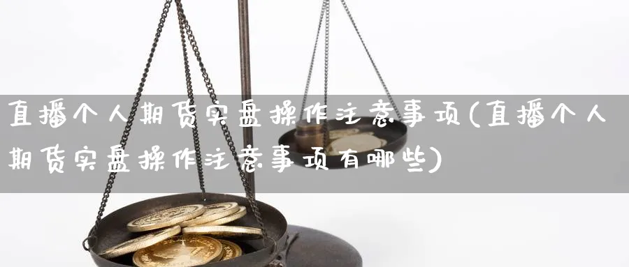直播个人期货实盘操作注意事项(直播个人期货实盘操作注意事项有哪些)_https://www.hougads.com_恒指学院_第1张
