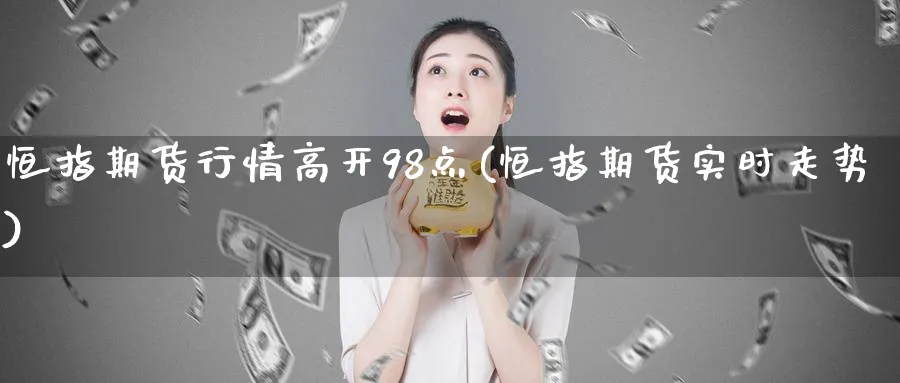 恒指期货行情高开98点(恒指期货实时走势)_https://www.hougads.com_恒指直播室_第1张