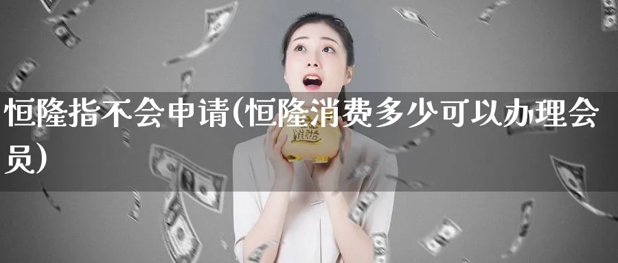恒隆指不会申请(恒隆消费多少可以办理会员)_https://www.hougads.com_恒指期货_第1张