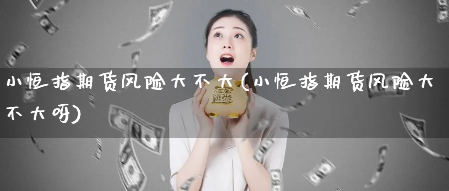 小恒指期货风险大不大(小恒指期货风险大不大呀)_恒指学院_第1张_厚德恒指期货直播室 小恒指期货风险大不大(小恒指期货风险大不大呀)_https://www.hougads.com_恒指学院_第1张