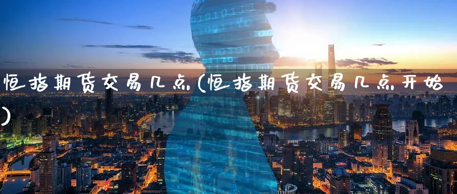 恒指期货交易几点(恒指期货交易几点开始)_https://www.hougads.com_恒指直播室_第1张