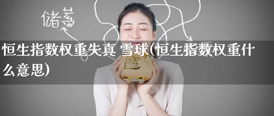 恒生指数权重失真 雪球(恒生指数权重什么意思)_https://www.hougads.com_恒指直播室_第1张