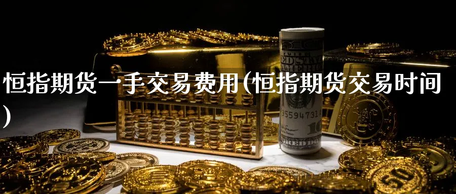 恒指期货一手交易费用(恒指期货交易时间)_https://www.hougads.com_恒指期货_第1张