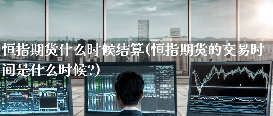 恒指期货什么时候结算(恒指期货的交易时间是什么时候?)_https://www.hougads.com_恒指学院_第1张