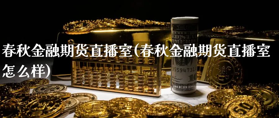 春秋金融期货直播室(春秋金融期货直播室怎么样)