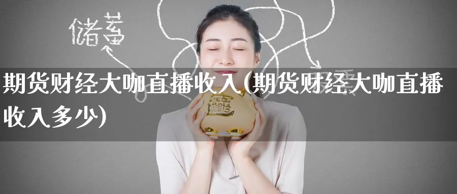 期货财经大咖直播收入(期货财经大咖直播收入多少)