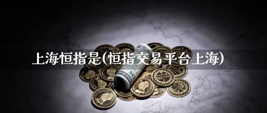 上海恒指是(恒指交易平台上海)_https://www.hougads.com_恒指期货_第1张