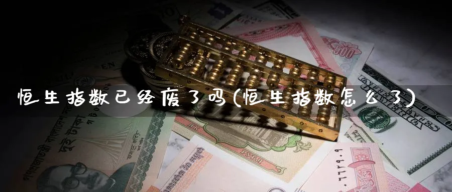 恒生指数已经废了吗(恒生指数怎么了)_https://www.hougads.com_恒指期货_第1张