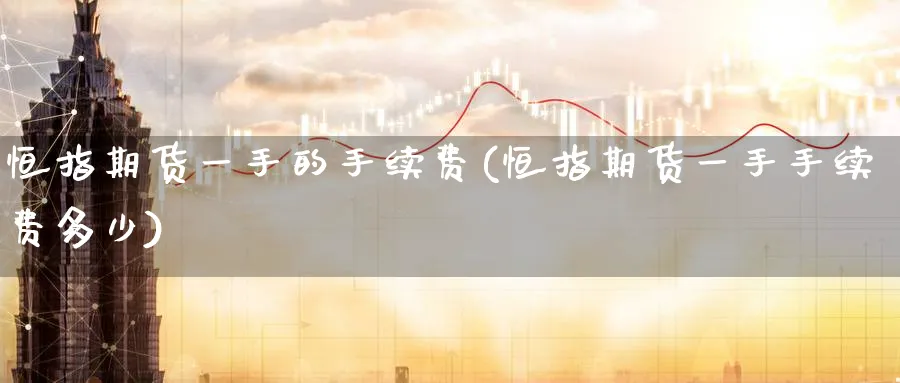 恒指期货一手的手续费(恒指期货一手手续费多少)_https://www.hougads.com_恒指期货_第1张