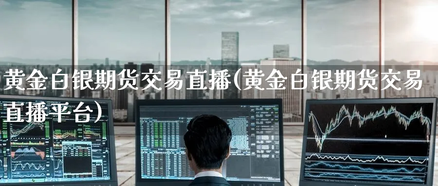 黄金白银期货交易直播(黄金白银期货交易直播平台)