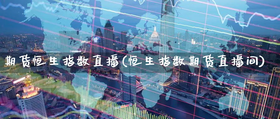 期货恒生指数直播(恒生指数期货直播间)_https://www.hougads.com_恒指期货_第1张