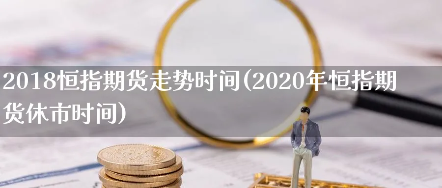 2018恒指期货走势时间(2020年恒指期货休市时间)_https://www.hougads.com_恒指学院_第1张