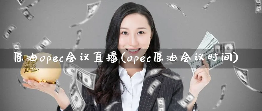 原油opec直播(opec原油时间)