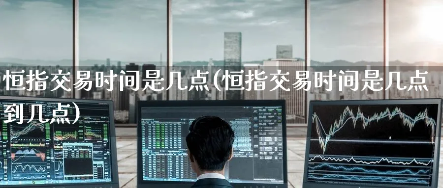 恒指交易时间是几点(恒指交易时间是几点到几点)_https://www.hougads.com_恒指期货_第1张